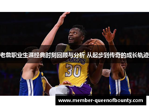 老詹职业生涯经典时刻回顾与分析 从起步到传奇的成长轨迹