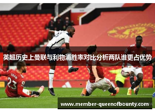 英超历史上曼联与利物浦胜率对比分析两队谁更占优势 英超历史上曼联与利物浦胜率对比分析两队谁更占优势