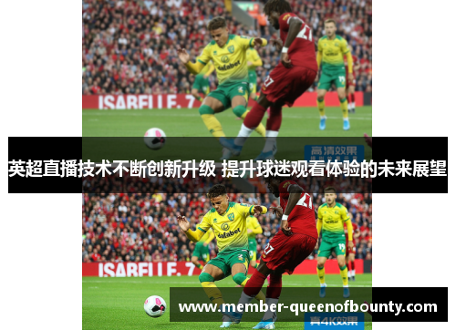 英超直播技术不断创新升级 提升球迷观看体验的未来展望 英超直播技术不断创新升级 提升球迷观看体验的未来展望