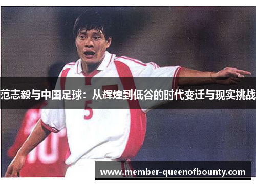 范志毅与中国足球：从辉煌到低谷的时代变迁与现实挑战