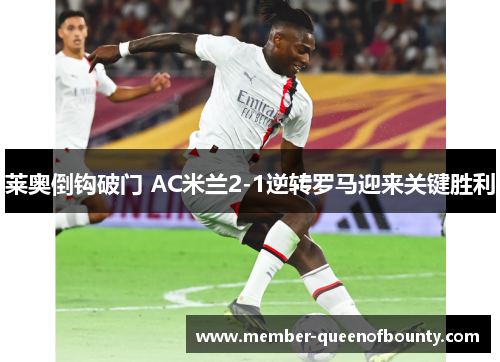 莱奥倒钩破门 AC米兰2-1逆转罗马迎来关键胜利