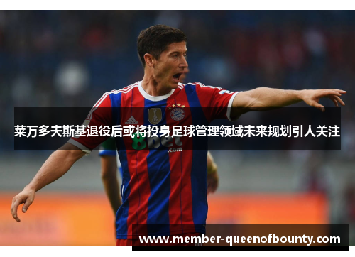 莱万多夫斯基退役后或将投身足球管理领域未来规划引人关注 莱万多夫斯基退役后或将投身足球管理领域未来规划引人关注