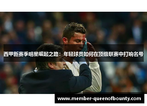西甲新赛季明星崛起之路:年轻球员如何在顶级联赛中打响名号 西甲新赛季明星崛起之路:年轻球员如何在顶级联赛中打响名号