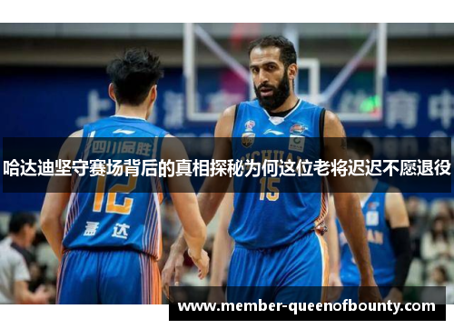 哈达迪坚守赛场背后的真相探秘为何这位老将迟迟不愿退役 哈达迪坚守赛场背后的真相探秘为何这位老将迟迟不愿退役