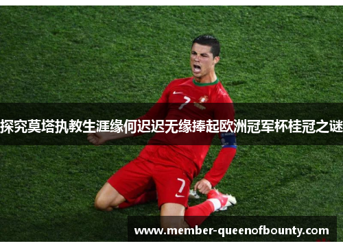 探究莫塔执教生涯缘何迟迟无缘捧起欧洲冠军杯桂冠之谜 探究莫塔执教生涯缘何迟迟无缘捧起欧洲冠军杯桂冠之谜