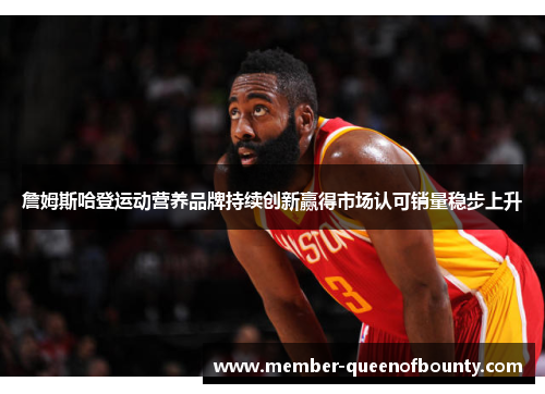 詹姆斯哈登运动营养品牌持续创新赢得市场认可销量稳步上升