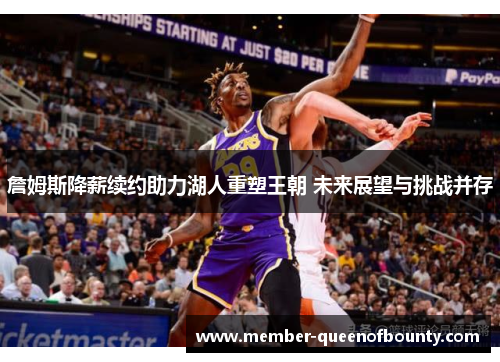 詹姆斯降薪续约助力湖人重塑王朝 未来展望与挑战并存 詹姆斯降薪续约助力湖人重塑王朝 未来展望与挑战并存