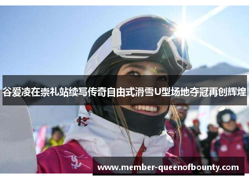 谷爱凌在崇礼站续写传奇自由式滑雪U型场地夺冠再创辉煌 谷爱凌在崇礼站续写传奇自由式滑雪U型场地夺冠再创辉煌