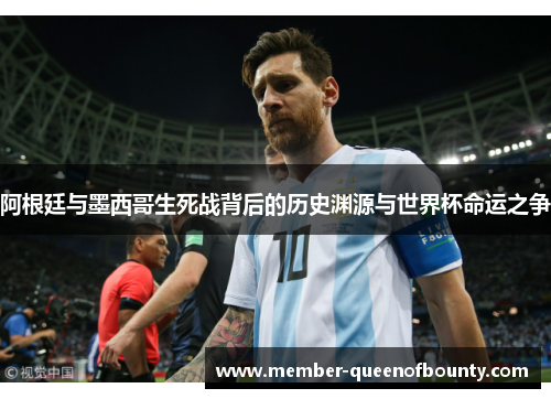 阿根廷与墨西哥生死战背后的历史渊源与世界杯命运之争