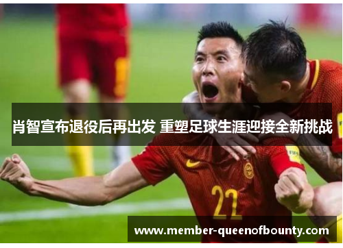 肖智宣布退役后再出发 重塑足球生涯迎接全新挑战
