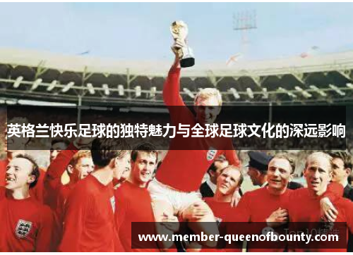 英格兰快乐足球的独特魅力与全球足球文化的深远影响