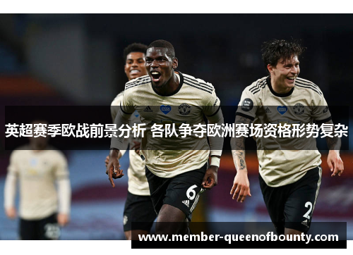英超赛季欧战前景分析 各队争夺欧洲赛场资格形势复杂