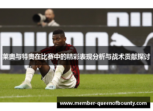 莱奥与特奥在比赛中的精彩表现分析与战术贡献探讨