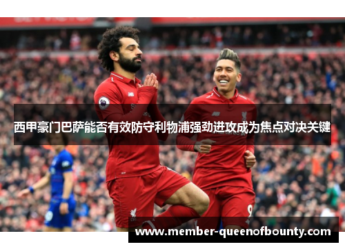 西甲豪门巴萨能否有效防守利物浦强劲进攻成为焦点对决关键