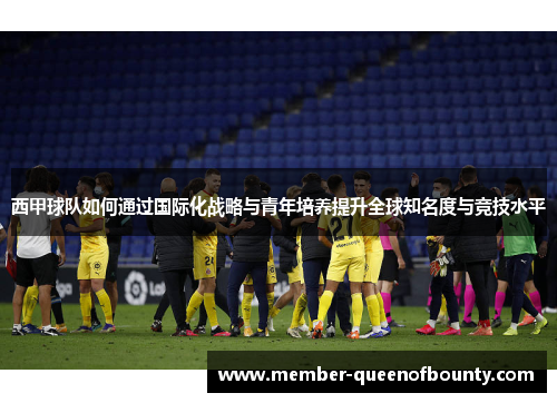 西甲球队如何通过国际化战略与青年培养提升全球知名度与竞技水平 西甲球队如何通过国际化战略与青年培养提升全球知名度与竞技水平