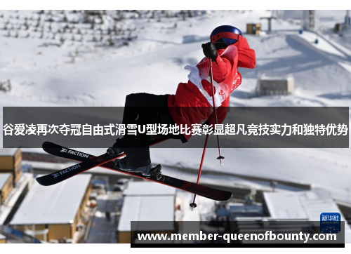 谷爱凌再次夺冠自由式滑雪U型场地比赛彰显超凡竞技实力和独特优势
