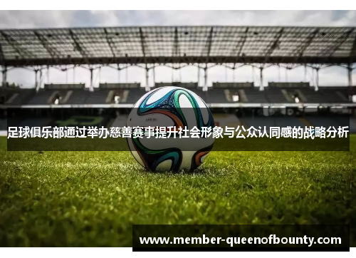足球俱乐部通过举办慈善赛事提升社会形象与公众认同感的战略分析 足球俱乐部通过举办慈善赛事提升社会形象与公众认同感的战略分析