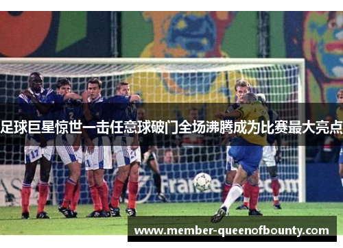足球巨星惊世一击任意球破门全场沸腾成为比赛最大亮点