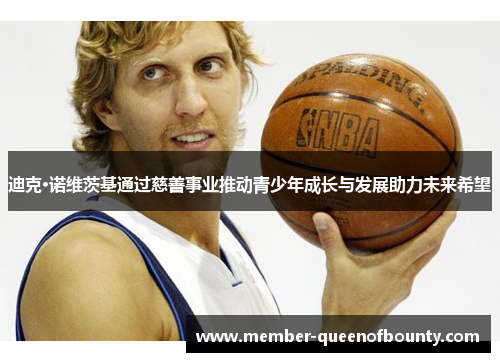 迪克·诺维茨基通过慈善事业推动青少年成长与发展助力未来希望 迪克·诺维茨基通过慈善事业推动青少年成长与发展助力未来希望