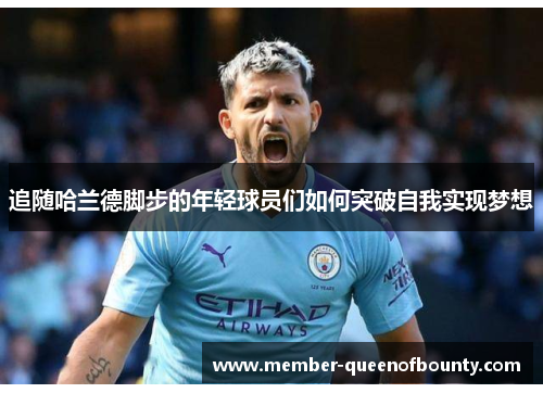 追随哈兰德脚步的年轻球员们如何突破自我实现梦想 追随哈兰德脚步的年轻球员们如何突破自我实现梦想