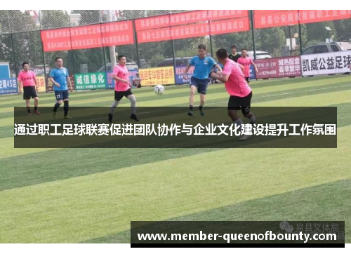 通过职工足球联赛促进团队协作与企业文化建设提升工作氛围 通过职工足球联赛促进团队协作与企业文化建设提升工作氛围