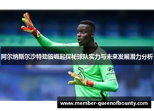 阿尔纳斯尔沙特劲旅崛起探秘球队实力与未来发展潜力分析 阿尔纳斯尔沙特劲旅崛起探秘球队实力与未来发展潜力分析