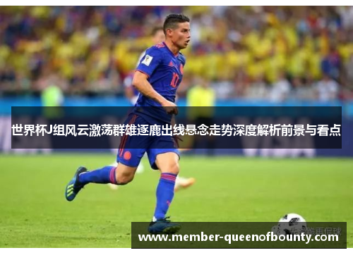世界杯J组风云激荡群雄逐鹿出线悬念走势深度解析前景与看点 世界杯J组风云激荡群雄逐鹿出线悬念走势深度解析前景与看点