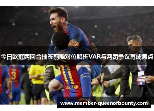 今日欧冠两回合抽签前瞻对位解析VAR与判罚争议再成焦点 今日欧冠两回合抽签前瞻对位解析VAR与判罚争议再成焦点