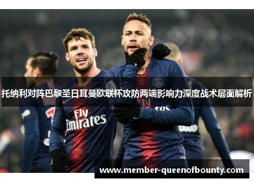 托纳利对阵巴黎圣日耳曼欧联杯攻防两端影响力深度战术层面解析