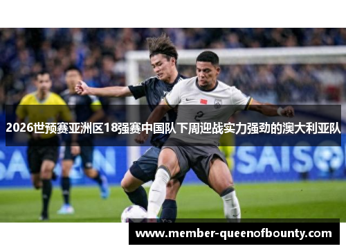 2026世预赛亚洲区18强赛中国队下周迎战实力强劲的澳大利亚队