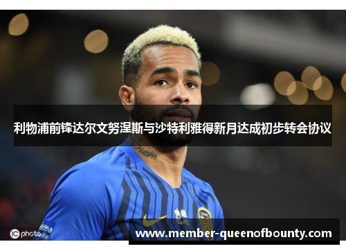 利物浦前锋达尔文努涅斯与沙特利雅得新月达成初步转会协议