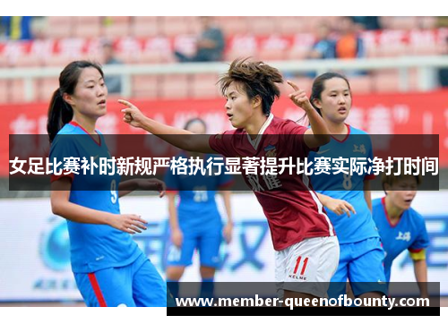 女足比赛补时新规严格执行显著提升比赛实际净打时间 女足比赛补时新规严格执行显著提升比赛实际净打时间