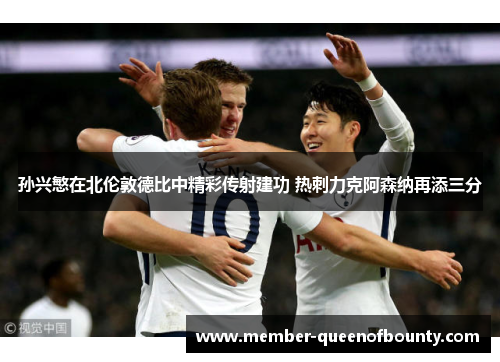 孙兴慜在北伦敦德比中精彩传射建功 热刺力克阿森纳再添三分 孙兴慜在北伦敦德比中精彩传射建功 热刺力克阿森纳再添三分