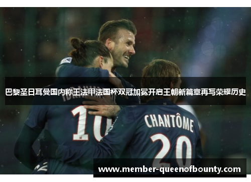 巴黎圣日耳曼国内称王法甲法国杯双冠加冕开启王朝新篇章再写荣耀历史 巴黎圣日耳曼国内称王法甲法国杯双冠加冕开启王朝新篇章再写荣耀历史