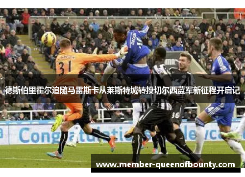 德斯伯里霍尔追随马雷斯卡从莱斯特城转投切尔西蓝军新征程开启记 德斯伯里霍尔追随马雷斯卡从莱斯特城转投切尔西蓝军新征程开启记
