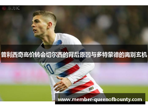 普利西奇高价转会切尔西的背后原因与多特蒙德的离别玄机