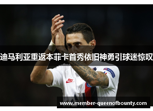 迪马利亚重返本菲卡首秀依旧神勇引球迷惊叹 迪马利亚重返本菲卡首秀依旧神勇引球迷惊叹