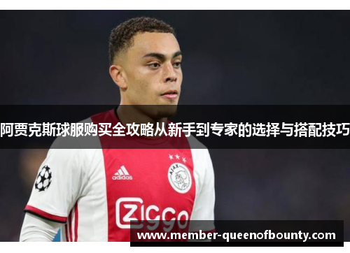 阿贾克斯球服购买全攻略从新手到专家的选择与搭配技巧 阿贾克斯球服购买全攻略从新手到专家的选择与搭配技巧