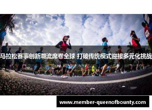 马拉松赛事创新潮流席卷全球 打破传统模式迎接多元化挑战 马拉松赛事创新潮流席卷全球 打破传统模式迎接多元化挑战