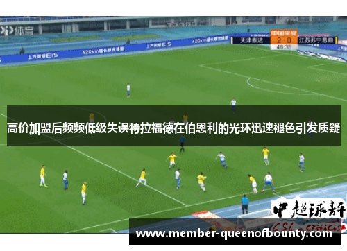 高价加盟后频频低级失误特拉福德在伯恩利的光环迅速褪色引发质疑 高价加盟后频频低级失误特拉福德在伯恩利的光环迅速褪色引发质疑