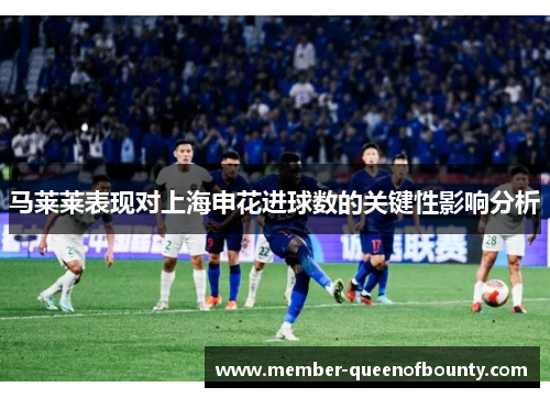 马莱莱表现对上海申花进球数的关键性影响分析 马莱莱表现对上海申花进球数的关键性影响分析