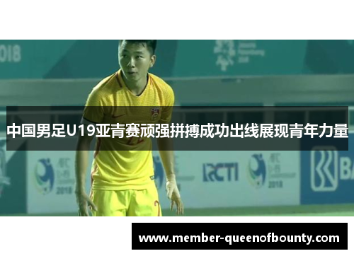 中国男足U19亚青赛顽强拼搏成功出线展现青年力量 中国男足U19亚青赛顽强拼搏成功出线展现青年力量