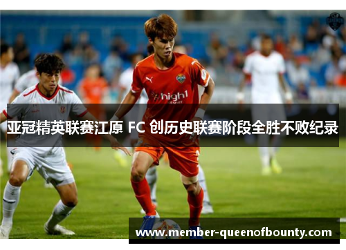 亚冠精英联赛江原 FC 创历史联赛阶段全胜不败纪录 亚冠精英联赛江原 FC 创历史联赛阶段全胜不败纪录