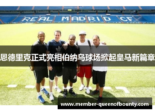 恩德里克正式亮相伯纳乌球场掀起皇马新篇章 恩德里克正式亮相伯纳乌球场掀起皇马新篇章
