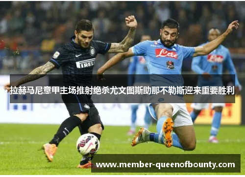 拉赫马尼意甲主场推射绝杀尤文图斯助那不勒斯迎来重要胜利 拉赫马尼意甲主场推射绝杀尤文图斯助那不勒斯迎来重要胜利