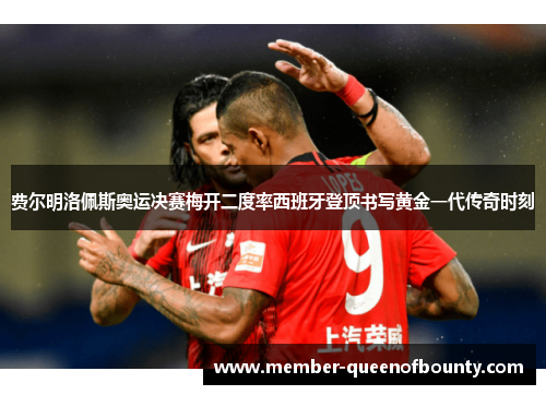 费尔明洛佩斯奥运决赛梅开二度率西班牙登顶书写黄金一代传奇时刻 费尔明洛佩斯奥运决赛梅开二度率西班牙登顶书写黄金一代传奇时刻