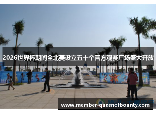 2026世界杯期间全北美设立五十个官方观赛广场盛大开放 2026世界杯期间全北美设立五十个官方观赛广场盛大开放