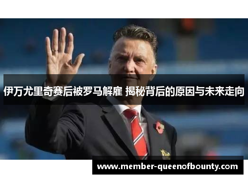 伊万尤里奇赛后被罗马解雇 揭秘背后的原因与未来走向