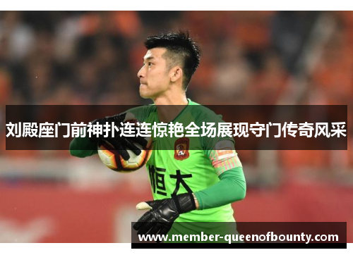刘殿座门前神扑连连惊艳全场展现守门传奇风采