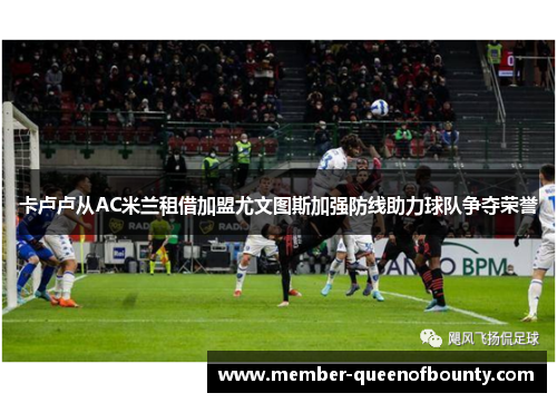 卡卢卢从AC米兰租借加盟尤文图斯加强防线助力球队争夺荣誉 卡卢卢从AC米兰租借加盟尤文图斯加强防线助力球队争夺荣誉